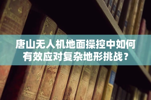 唐山无人机地面操控中如何有效应对复杂地形挑战？