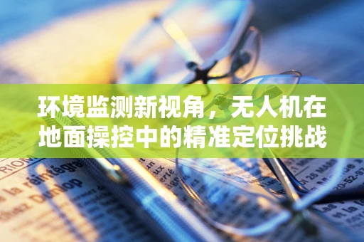 环境监测新视角，无人机在地面操控中的精准定位挑战