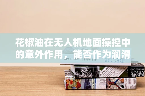 花椒油在无人机地面操控中的意外作用，能否作为润滑剂提升性能？
