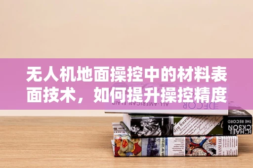 无人机地面操控中的材料表面技术，如何提升操控精度与稳定性？