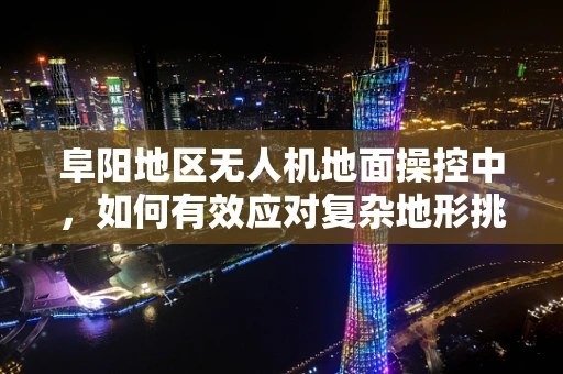 阜阳地区无人机地面操控中，如何有效应对复杂地形挑战？