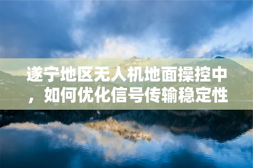 遂宁地区无人机地面操控中，如何优化信号传输稳定性？