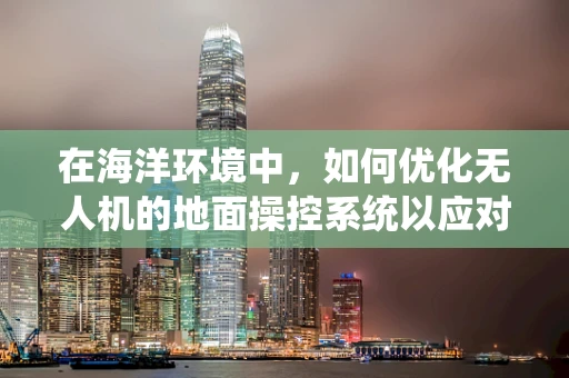 在海洋环境中，如何优化无人机的地面操控系统以应对复杂海况？