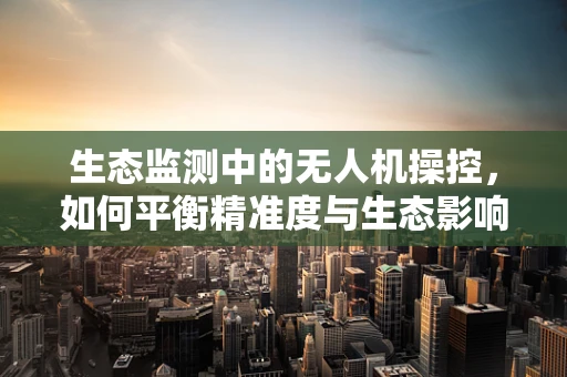生态监测中的无人机操控，如何平衡精准度与生态影响？