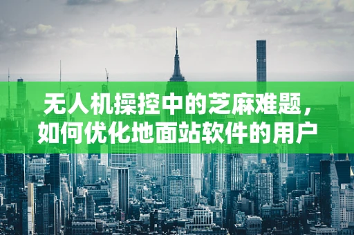 无人机操控中的芝麻难题，如何优化地面站软件的用户体验？