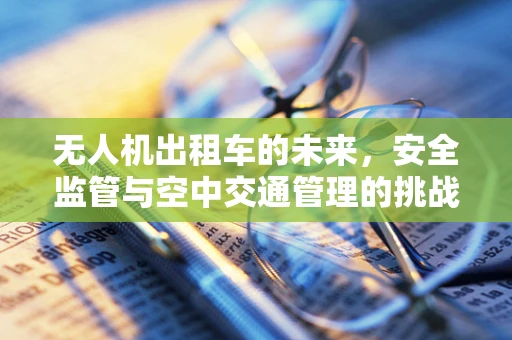 无人机出租车的未来，安全监管与空中交通管理的挑战