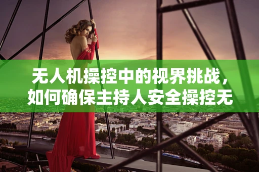 无人机操控中的视界挑战，如何确保主持人安全操控无人机？