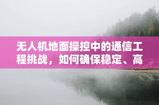 无人机地面操控中的通信工程挑战，如何确保稳定、高效的信号传输？