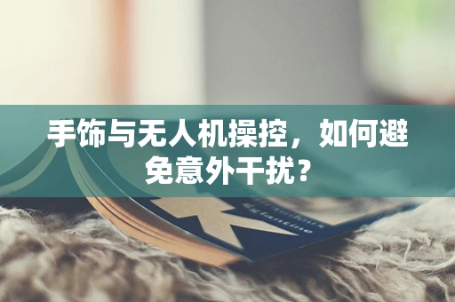 手饰与无人机操控，如何避免意外干扰？