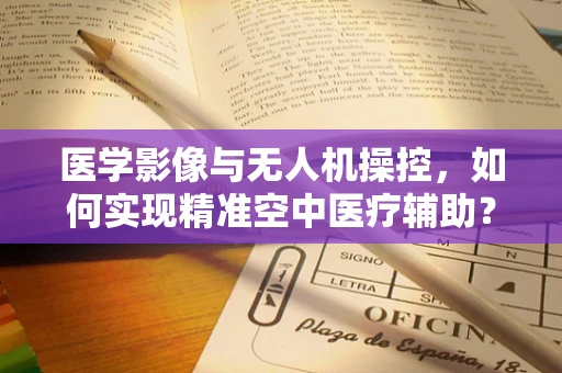 医学影像与无人机操控，如何实现精准空中医疗辅助？
