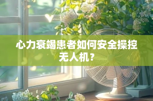 心力衰竭患者如何安全操控无人机？