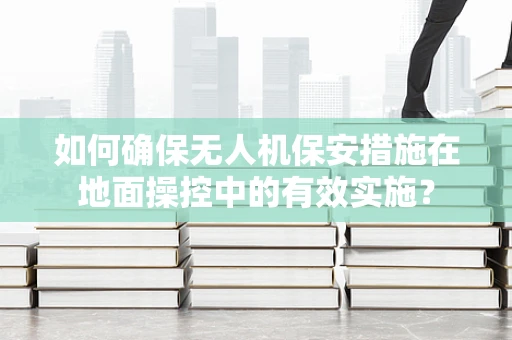 如何确保无人机保安措施在地面操控中的有效实施？