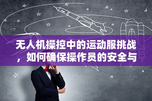 无人机操控中的运动服挑战，如何确保操作员的安全与舒适？