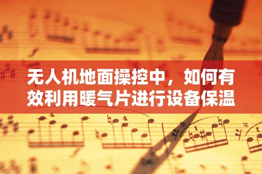 无人机地面操控中，如何有效利用暖气片进行设备保温？