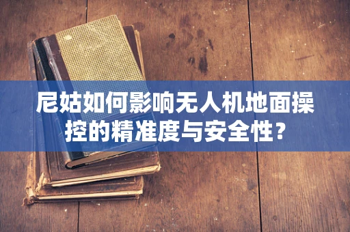 尼姑如何影响无人机地面操控的精准度与安全性？