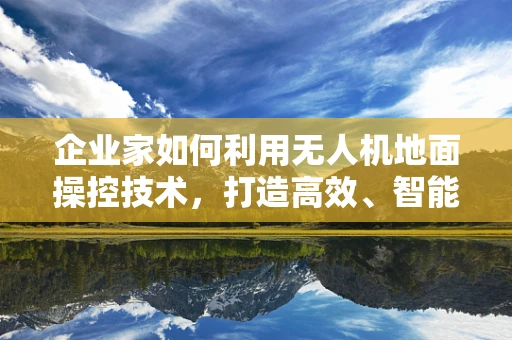 企业家如何利用无人机地面操控技术，打造高效、智能的物流解决方案？