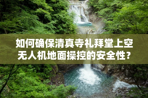 如何确保清真寺礼拜堂上空无人机地面操控的安全性？