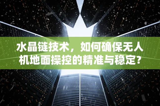 水晶链技术，如何确保无人机地面操控的精准与稳定？