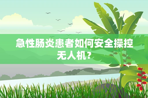 急性肠炎患者如何安全操控无人机？
