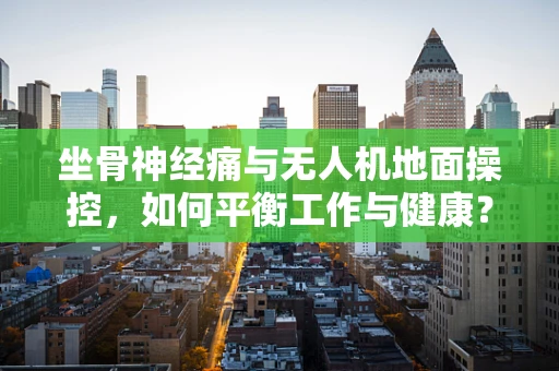 坐骨神经痛与无人机地面操控，如何平衡工作与健康？