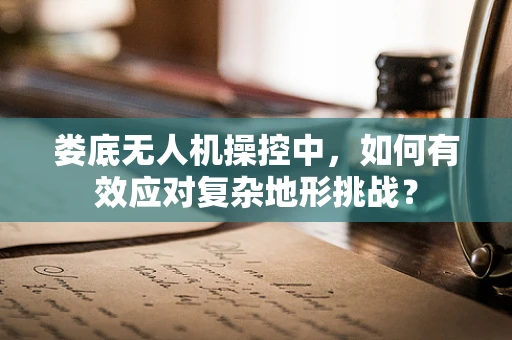 娄底无人机操控中，如何有效应对复杂地形挑战？