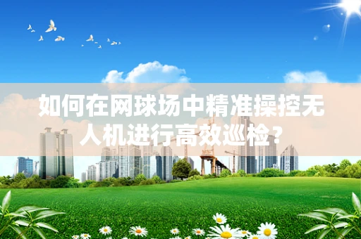 如何在网球场中精准操控无人机进行高效巡检？