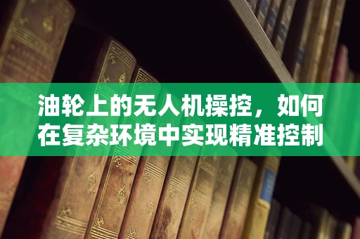 油轮上的无人机操控，如何在复杂环境中实现精准控制？
