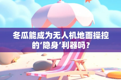 冬瓜能成为无人机地面操控的‘隐身’利器吗？