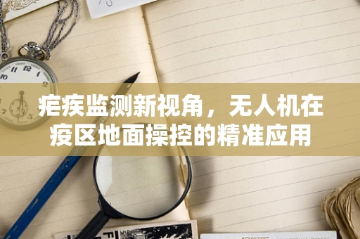 疟疾监测新视角，无人机在疫区地面操控的精准应用