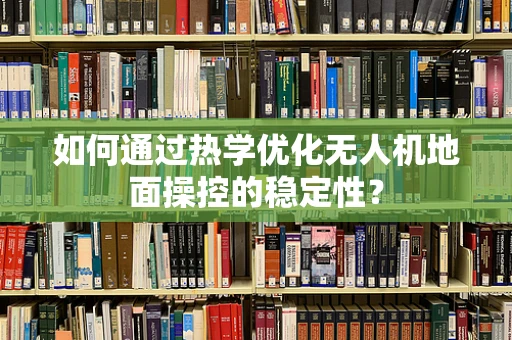 如何通过热学优化无人机地面操控的稳定性？