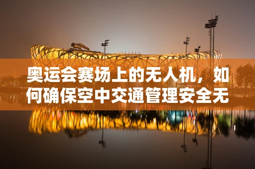 奥运会赛场上的无人机，如何确保空中交通管理安全无虞？