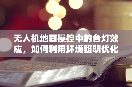 无人机地面操控中的台灯效应，如何利用环境照明优化飞行安全？