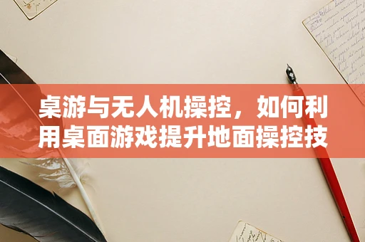 桌游与无人机操控，如何利用桌面游戏提升地面操控技能？