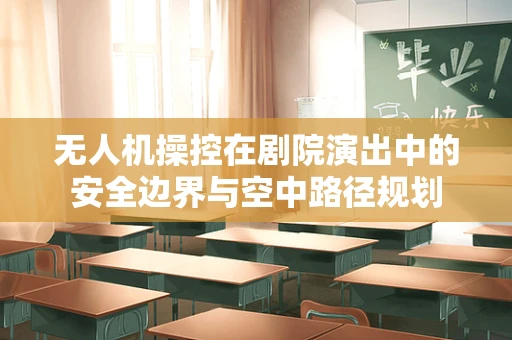 无人机操控在剧院演出中的安全边界与空中路径规划