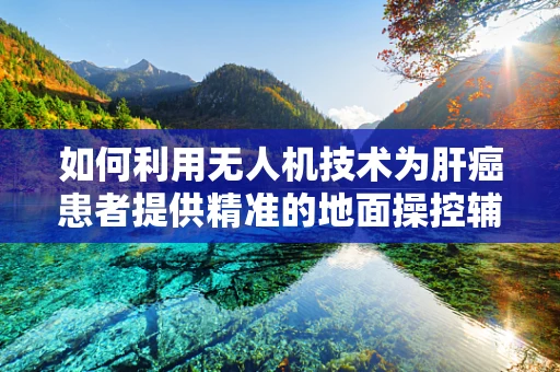 如何利用无人机技术为肝癌患者提供精准的地面操控辅助治疗？