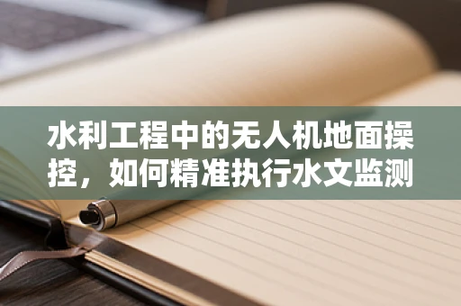 水利工程中的无人机地面操控，如何精准执行水文监测任务？