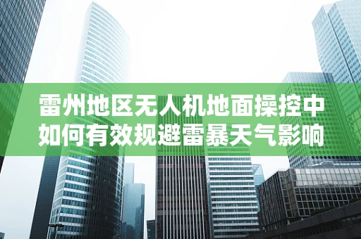 雷州地区无人机地面操控中如何有效规避雷暴天气影响？