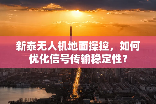 新泰无人机地面操控，如何优化信号传输稳定性？