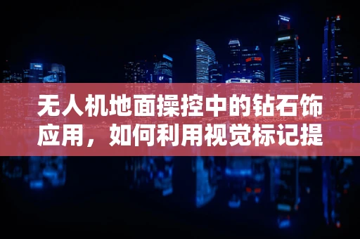 无人机地面操控中的钻石饰应用，如何利用视觉标记提升精准度？