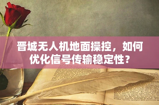 晋城无人机地面操控，如何优化信号传输稳定性？