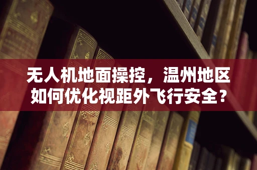 无人机地面操控，温州地区如何优化视距外飞行安全？