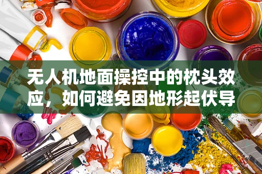 无人机地面操控中的枕头效应，如何避免因地形起伏导致的操控难题？