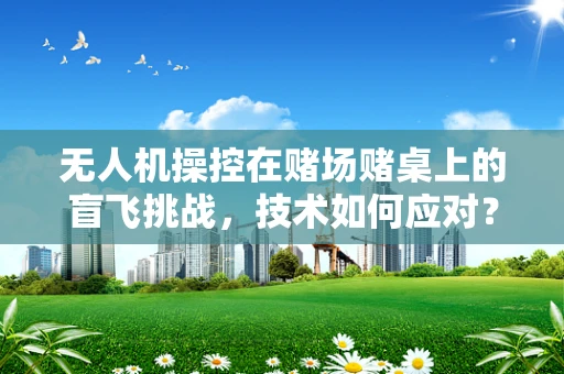 无人机操控在赌场赌桌上的盲飞挑战，技术如何应对？