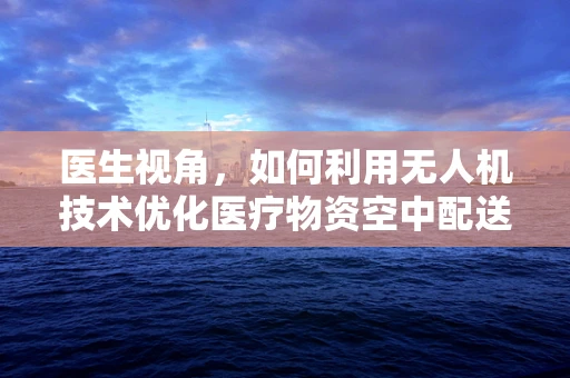 医生视角，如何利用无人机技术优化医疗物资空中配送？