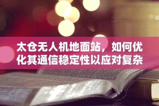 太仓无人机地面站，如何优化其通信稳定性以应对复杂环境挑战？