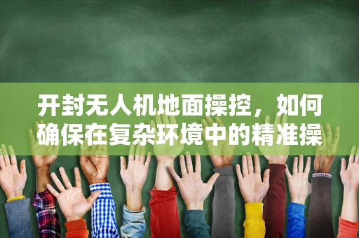 开封无人机地面操控，如何确保在复杂环境中的精准操控？