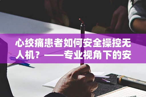 心绞痛患者如何安全操控无人机？——专业视角下的安全考量