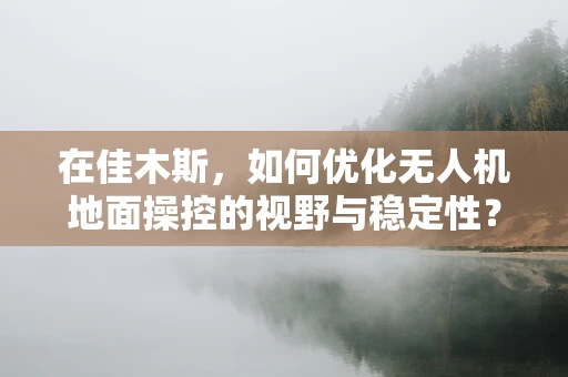 在佳木斯，如何优化无人机地面操控的视野与稳定性？