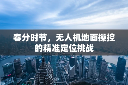 春分时节，无人机地面操控的精准定位挑战