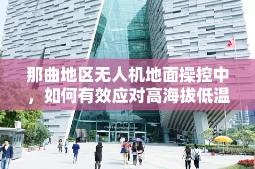 那曲地区无人机地面操控中，如何有效应对高海拔低温挑战？